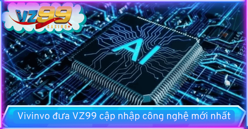 CEO VZ99 mạnh dạn cập nhật công nghệ hiện đại