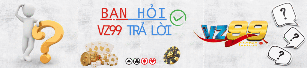 Bạn hỏi VZ99 trả lời rõ ràng và chuyên nghiệp